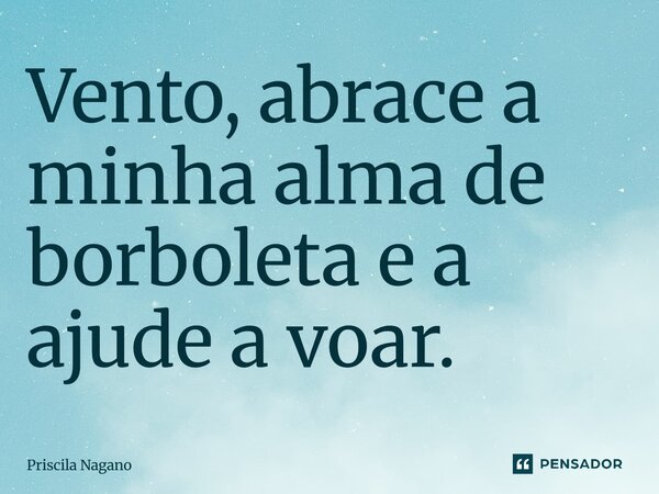 ⁠Vento, abrace a minha alma de borboleta e a ajude a voar.... Frase de Priscila Nagano.