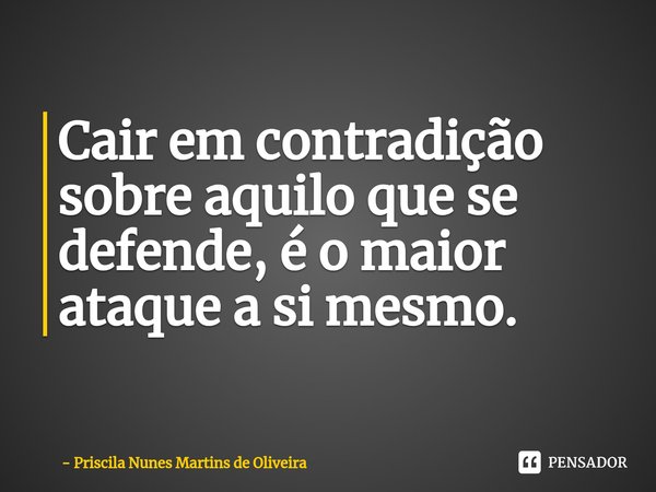 ⁠Cair em contradição sobre aquilo que se defende, é o maior ataque a si mesmo.... Frase de Priscila Nunes Martins de Oliveira.