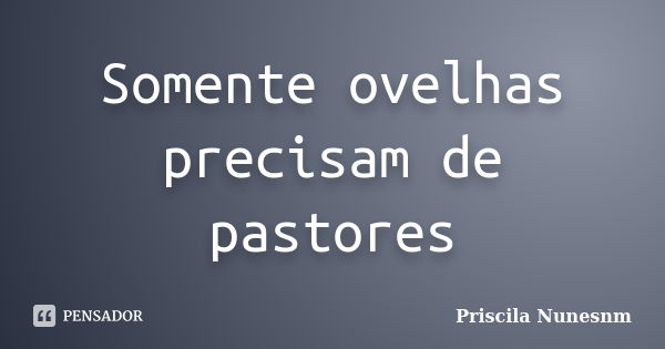 Somente ovelhas precisam de pastores... Frase de Priscila Nunesnm.