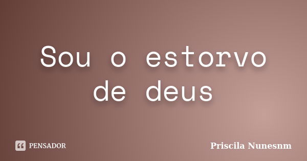 Sou o estorvo de deus... Frase de Priscila Nunesnm.