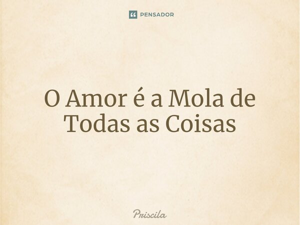 ⁠⁠O Amor é a Mola de Todas as Coisas... Frase de Priscila.