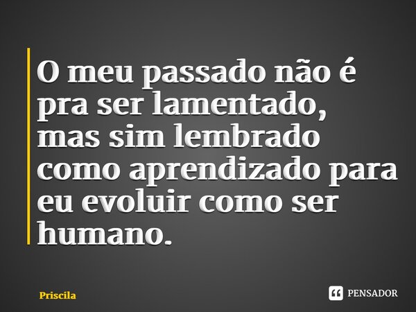 ⁠O meu passado não é pra ser lamentado, mas sim lembrado como aprendizado para eu evoluir como ser humano.... Frase de Priscila.
