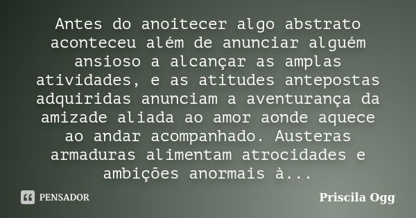 Antes do anoitecer algo abstrato aconteceu além de anunciar alguém ansioso a alcançar as amplas atividades, e as atitudes antepostas adquiridas anunciam a avent... Frase de Priscila Ogg.