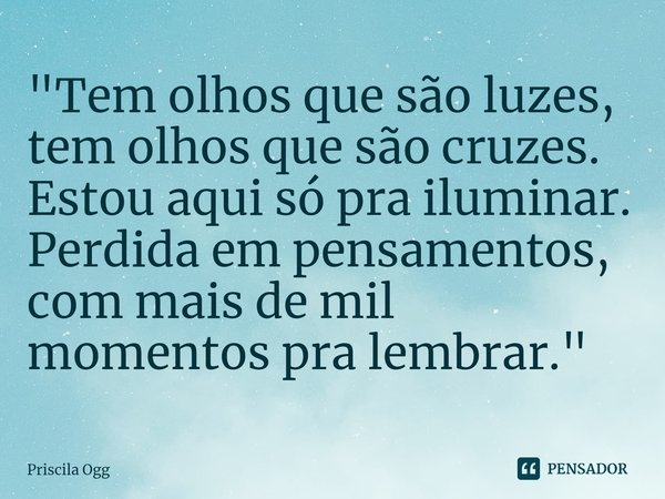 ⁠"Tem olhos que são luzes, tem olhos que são cruzes. Estou aqui só pra iluminar. Perdida em pensamentos, com mais de mil momentos pra lembrar."... Frase de Priscila Ogg.