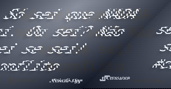 Só sei que NADA sei. Ou sei? Não sei se sei! #conflito... Frase de Priscila Ogg.