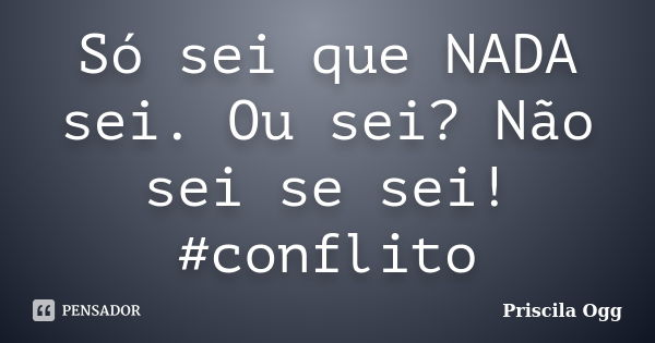 Só sei que NADA sei. Ou sei? Não sei se sei! #conflito... Frase de Priscila Ogg.