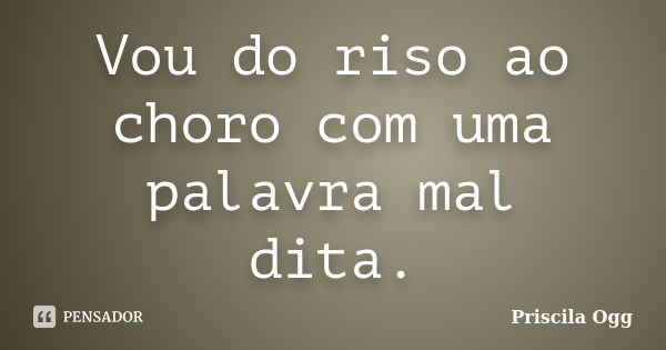 Vou do riso ao choro com uma palavra mal dita.... Frase de Priscila Ogg.