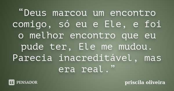 “Deus marcou um encontro comigo, só eu e Ele, e foi o melhor encontro que eu pude ter, Ele me mudou. Parecia inacreditável, mas era real.”... Frase de Priscila Oliveira.