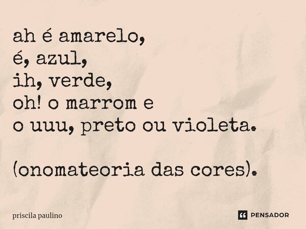 ⁠ah é amarelo, é, azul, ih, verde, oh! o marrom e o uuu, preto ou violeta. (onomateoria das cores).... Frase de priscila paulino.