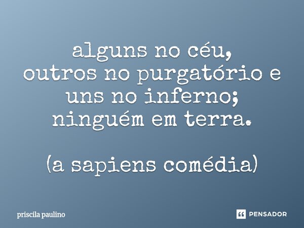 ⁠alguns no céu, outros no purgatório e uns no inferno; ninguém em terra. (a sapiens comédia)... Frase de priscila paulino.