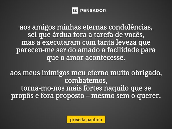 aos amigos minhas eternas condolências, sei que árdua fora a tarefa de vocês, mas a executaram com tanta leveza que pareceu-me ser do amado a facilidade para qu... Frase de priscila paulino.