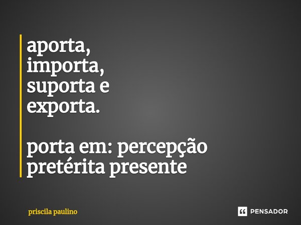⁠aporta, importa, suporta e exporta. porta em: percepção pretérita presente... Frase de priscila paulino.
