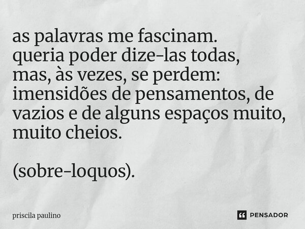 ⁠as palavras me fascinam. queria poder dize-las todas, mas, às vezes, se perdem: imensidões de pensamentos, de vazios e de alguns espaços muito, muito cheios. (... Frase de priscila paulino.