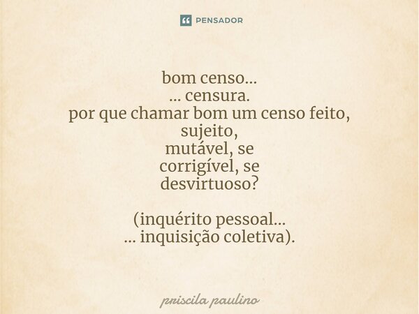 ⁠bom censo... ... censura. por que chamar bom um censo feito, sujeito, mutável, se corrigível, se desvirtuoso? (inquérito pessoal... ... inquisição coletiva).... Frase de priscila paulino.