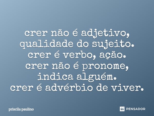 ⁠crer não é adjetivo, qualidade do sujeito. crer é verbo, ação. crer não é pronome, indica alguém. crer é advérbio de viver.... Frase de priscila paulino.