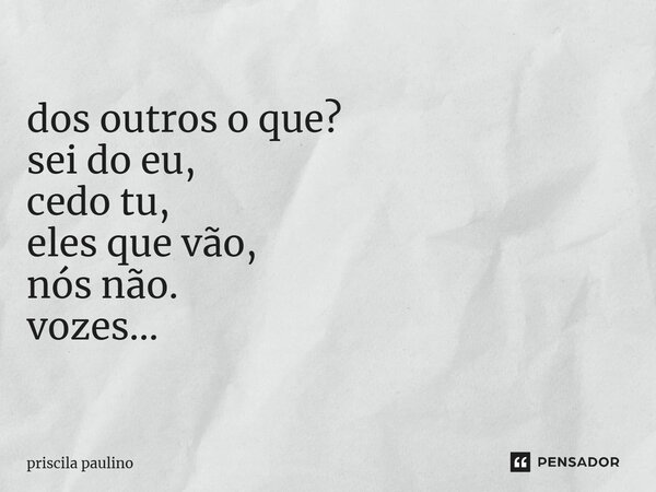 ⁠dos outros o que? sei do eu, cedo tu, eles que vão, nós não. vozes...... Frase de priscila paulino.