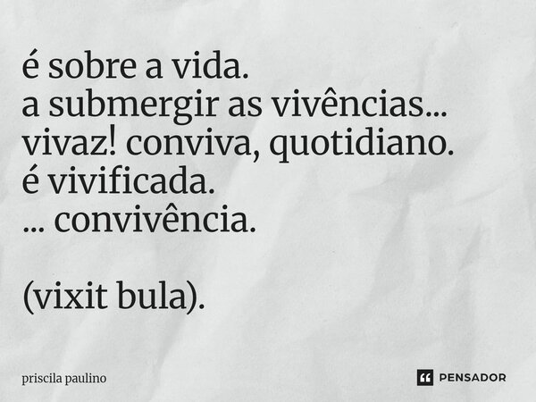 ⁠é sobre a vida. a submergir as vivências... vivaz! conviva, quotidiano. é vivificada. ... convivência. (vixit bula).... Frase de priscila paulino.