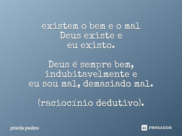 existem o bem e o mal Deus existe e eu existo. Deus é sempre bem, indubitavelmente e eu sou mal, demasiado mal. (raciocínio dedutivo).... Frase de priscila paulino.