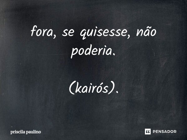 ⁠fora, se quisesse, não poderia. (kairós).... Frase de priscila paulino.