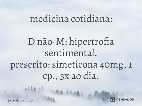 ⁠medicina cotidiana: D não-M: hipertrofia sentimental. prescrito: simeticona 40mg, 1 cp., 3x ao dia.... Frase de priscila paulino.