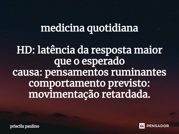 ⁠medicina quotidiana HD: latência da resposta maior que o esperado causa: pensamentos ruminantes comportamento previsto: movimentação retardada.... Frase de priscila paulino.