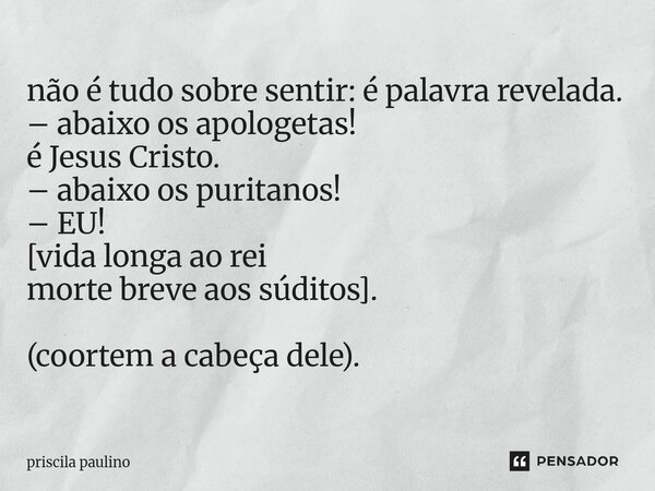 ⁠não é tudo sobre sentir: é palavra revelada. – abaixo os apologetas! é Jesus Cristo. – abaixo os puritanos! – EU! [vida longa ao rei morte breve aos súditos]. ... Frase de priscila paulino.