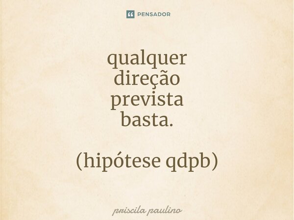 qualquer direção prevista basta. (hipótese qdpb)⁠... Frase de priscila paulino.