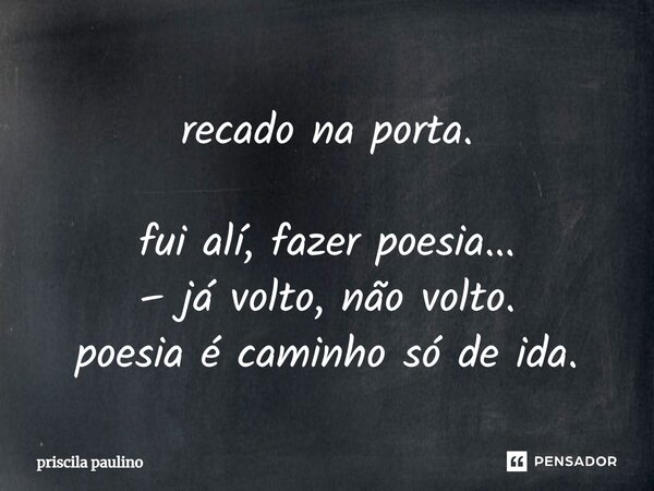 recado na porta. ⁠fui alí, fazer poesia... – já volto, não volto. poesia é caminho só de ida.... Frase de priscila paulino.