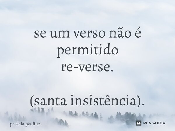 ⁠se um verso não é permitido re-verse. (santa insistência).... Frase de priscila paulino.