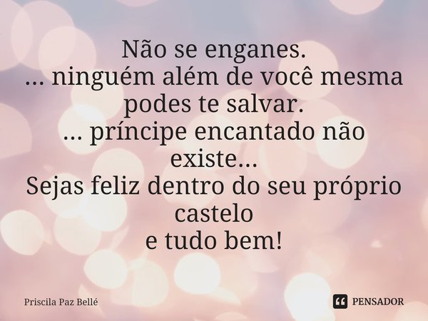 ⁠Não se enganes.
... ninguém além de você mesma podes te salvar.
... príncipe encantado não existe...
Sejas feliz dentro do seu próprio castelo
e tudo bem!... Frase de Priscila Paz Bellé.