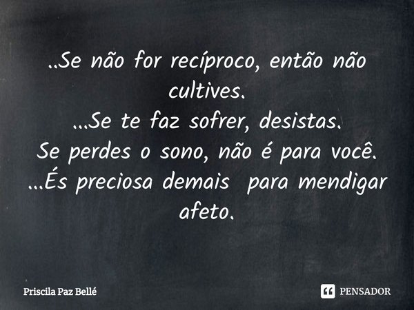 ⁠..Se não for recíproco, então não cultives.
...Se te faz sofrer, desistas.
Se perdes o sono, não é para você.
...És preciosa demais para mendigar afeto.... Frase de Priscila Paz Bellé.