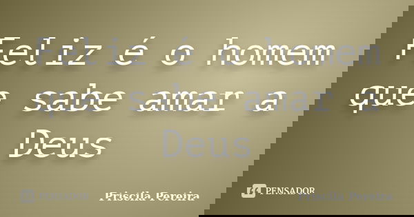 Feliz é o homem que sabe amar a Deus... Frase de Priscila Pereira.