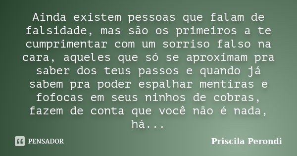 Ainda existem pessoas que falam de falsidade, mas são os primeiros a te cumprimentar com um sorriso falso na cara, aqueles que só se aproximam pra saber dos teu... Frase de Priscila Perondi.