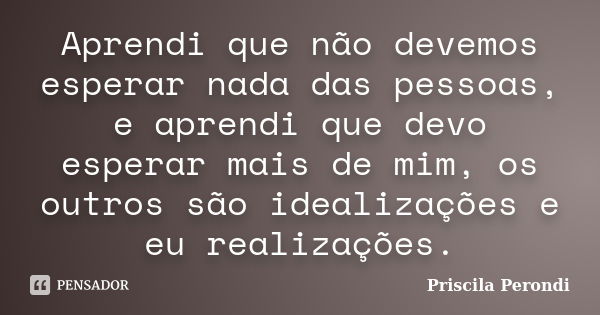 Aprendi que não devemos esperar nada das pessoas, e aprendi que devo esperar mais de mim, os outros são idealizações e eu realizações.... Frase de Priscila Perondi.