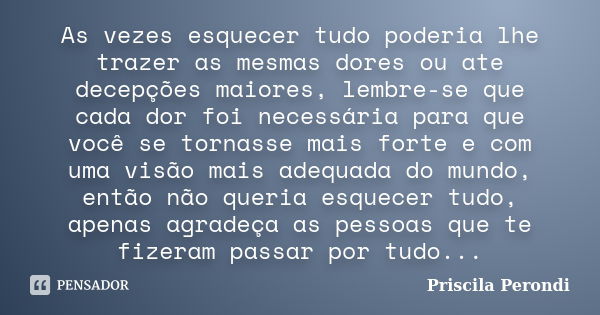 As vezes esquecer tudo poderia lhe trazer as mesmas dores ou ate decepções maiores, lembre-se que cada dor foi necessária para que você se tornasse mais forte e... Frase de Priscila Perondi.