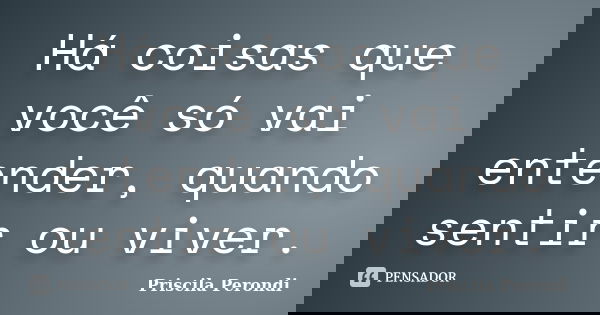 Há coisas que você só vai entender, quando sentir ou viver.... Frase de Priscila Perondi.