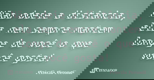 Não odeie a distância, ela nem sempre mantem longe de você o que você gosta!... Frase de Priscila Perondi.