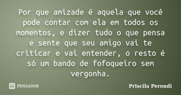 Por que amizade é aquela que você pode contar com ela em todos os momentos, e dizer tudo o que pensa e sente que seu amigo vai te criticar e vai entender, o res... Frase de Priscila Perondi.