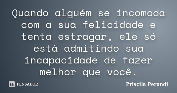 Quando alguém se incomoda com a sua felicidade e tenta estragar, ele só está admitindo sua incapacidade de fazer melhor que você.... Frase de Priscila Perondi.