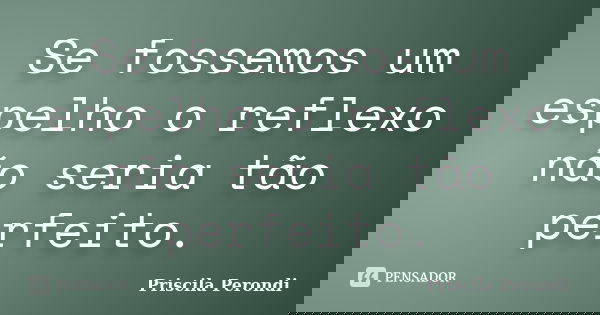 Se fossemos um espelho o reflexo não seria tão perfeito.... Frase de Priscila Perondi.