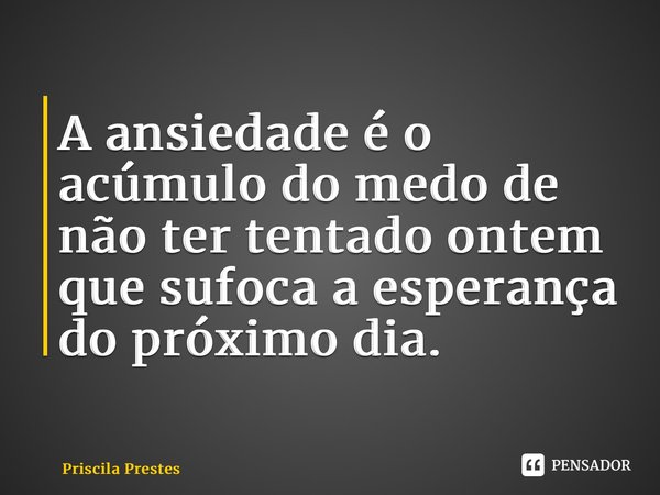 ⁠A ansiedade é o acúmulo do medo de não ter tentado ontem que sufoca a esperança do próximo dia.... Frase de Priscila Prestes.
