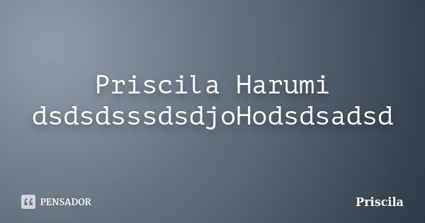 Priscila Harumi dsdsdsssdsdjoHodsdsadsd... Frase de Priscila.