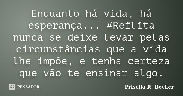 Enquanto há vida, há esperança... #Reflita nunca se deixe levar pelas circunstâncias que a vida lhe impõe, e tenha certeza que vão te ensinar algo.... Frase de Priscila R. Becker.