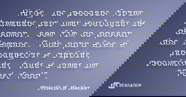 Hoje, as pessoas foram tomadas por uma evolução de desamor, sem fim ao passar dos tempos. Tudo para eles é passageiro e rápido, resumindo, tudo é como um "... Frase de Priscila R. Becker.