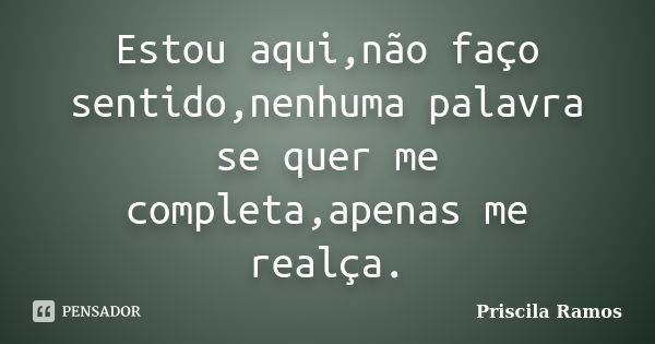 Estou aqui,não faço sentido,nenhuma palavra se quer me completa,apenas me realça.... Frase de Priscila Ramos.