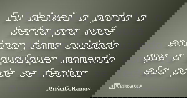 Eu deixei a porta a berta pra você entrar,toma cuidado que a qualquer momento ela pode se fechar... Frase de Priscila Ramos.