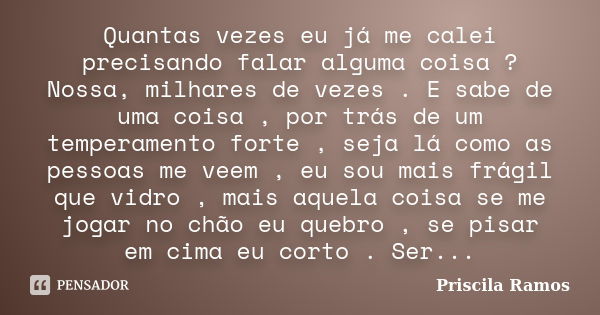 Quantas vezes eu já me calei precisando falar alguma coisa ? Nossa, milhares de vezes . E sabe de uma coisa , por trás de um temperamento forte , seja lá como a... Frase de Priscila Ramos.