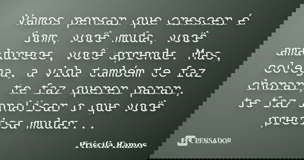 Vamos pensar que crescer é bom, você muda, você amadurece, você aprende. Mas, colega, a vida também te faz chorar, te faz querer parar, te faz analisar o que vo... Frase de Priscila Ramos.
