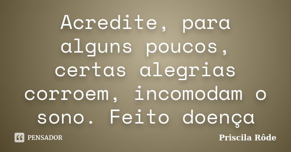 Acredite,para alguns poucos, certas alegrias corroem, incomodam o sono. Feito doença... Frase de Priscila Rôde.