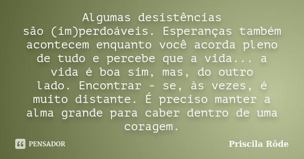 Algumas desistências são(im)perdoáveis. Esperanças também acontecemenquanto você acorda pleno de tudoe percebe que a vida...a vida é boasim, mas, do outro lado.... Frase de Priscila Rôde.